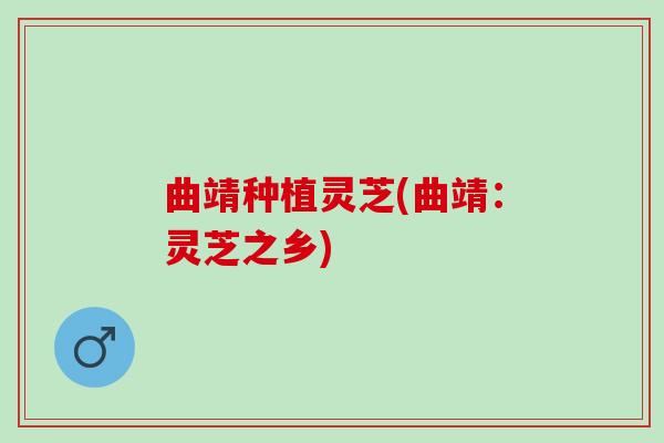 曲靖种植灵芝(曲靖：灵芝之乡)