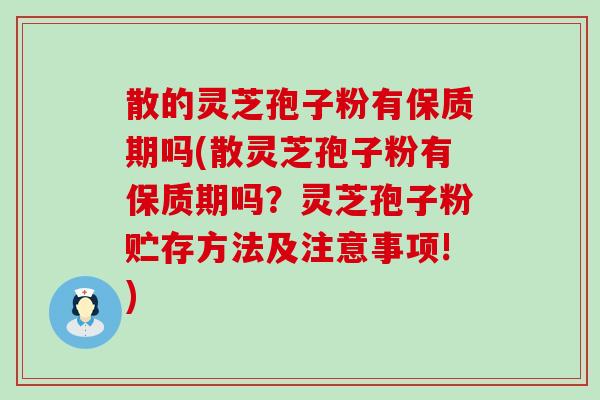 散的灵芝孢子粉有保质期吗(散灵芝孢子粉有保质期吗？灵芝孢子粉贮存方法及注意事项!)