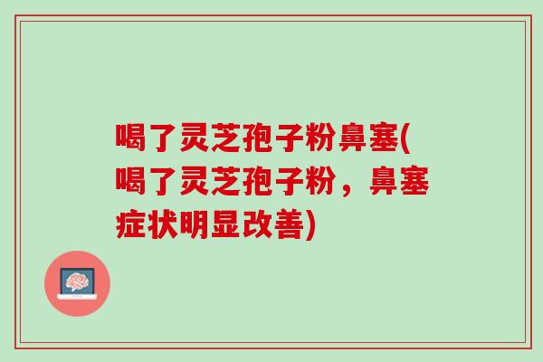 喝了灵芝孢子粉鼻塞(喝了灵芝孢子粉，鼻塞症状明显改善)