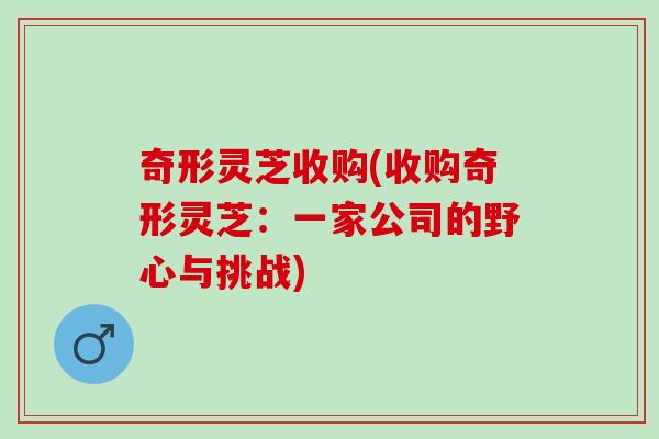 奇形灵芝收购(收购奇形灵芝：一家公司的野心与挑战)