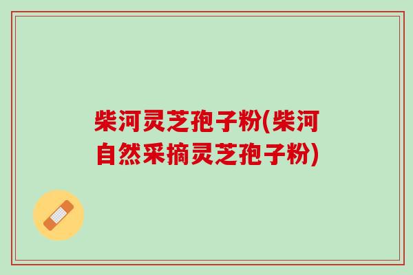 柴河灵芝孢子粉(柴河自然采摘灵芝孢子粉)