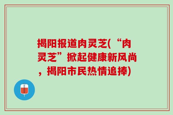 揭阳报道肉灵芝(“肉灵芝”掀起健康新风尚，揭阳市民热情追捧)