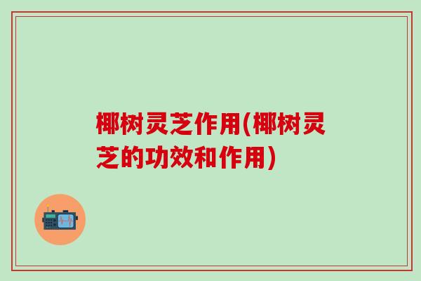 椰树灵芝作用(椰树灵芝的功效和作用)