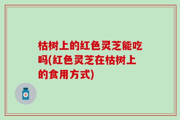 枯树上的红色灵芝能吃吗(红色灵芝在枯树上的食用方式)