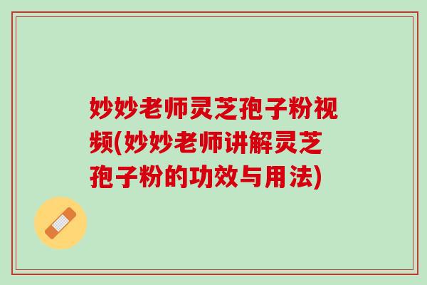 妙妙老师灵芝孢子粉视频(妙妙老师讲解灵芝孢子粉的功效与用法)