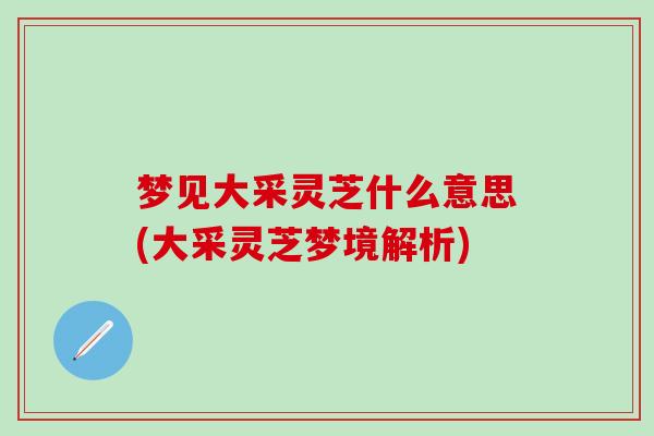 梦见大采灵芝什么意思(大采灵芝梦境解析)