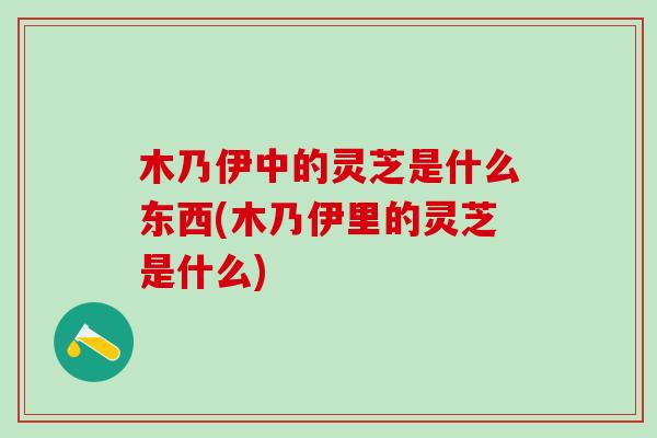 木乃伊中的灵芝是什么东西(木乃伊里的灵芝是什么) 木乃伊中的灵芝是什么东西(木乃伊里的灵芝是什么)
