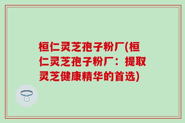 桓仁灵芝孢子粉厂(桓仁灵芝孢子粉厂:提取灵芝健康精华的首选) 桓仁灵芝孢子粉厂(桓仁灵芝孢子粉厂:提取灵芝健康精华的首选)