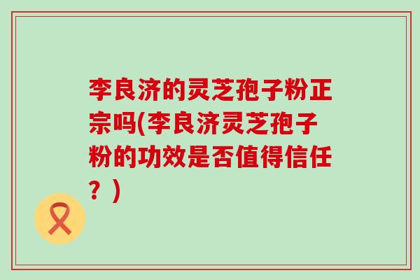 李良济的灵芝孢子粉正宗吗(李良济灵芝孢子粉的功效是否值得信任？)