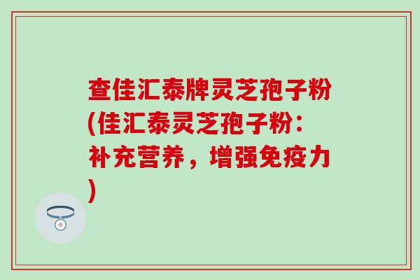 查佳汇泰牌灵芝孢子粉(佳汇泰灵芝孢子粉：补充营养，增强免疫力)