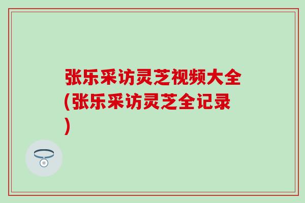 张乐采访灵芝视频大全(张乐采访灵芝全记录)