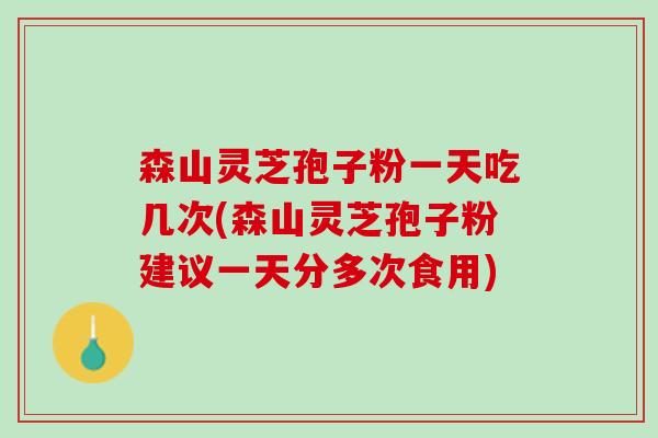 森山灵芝孢子粉一天吃几次(森山灵芝孢子粉建议一天分多次食用)