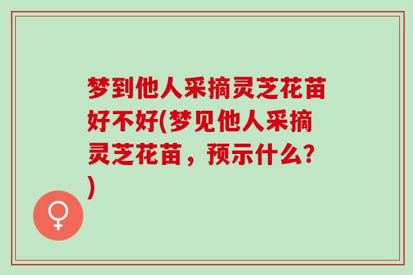 梦到他人采摘灵芝花苗好不好(梦见他人采摘灵芝花苗，预示什么？)