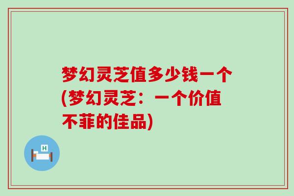 梦幻灵芝值多少钱一个(梦幻灵芝：一个价值不菲的佳品)