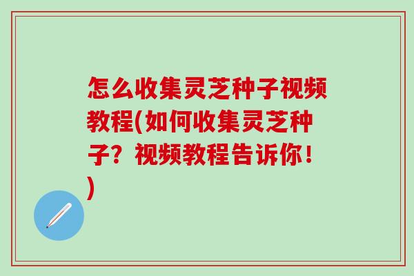 怎么收集灵芝种子视频教程(如何收集灵芝种子？视频教程告诉你！)