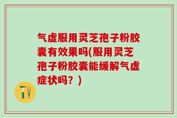 气虚服用灵芝孢子粉胶囊有效果吗(服用灵芝孢子粉胶囊能缓解气虚症状吗？)
