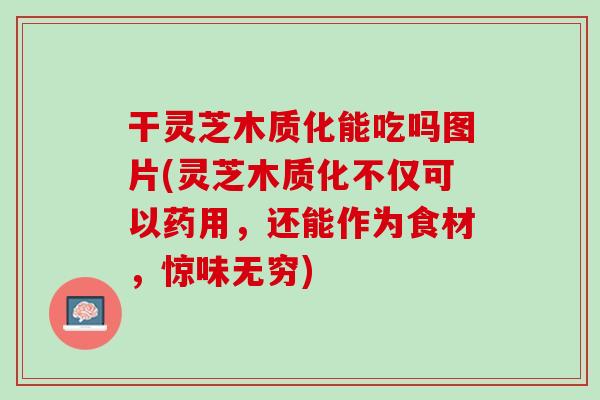 干灵芝木质化能吃吗图片(灵芝木质化不仅可以药用，还能作为食材，惊味无穷)