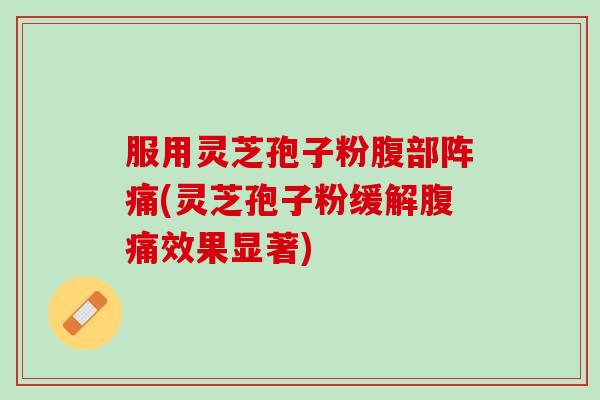 服用灵芝孢子粉腹部阵痛(灵芝孢子粉缓解腹痛效果显著)