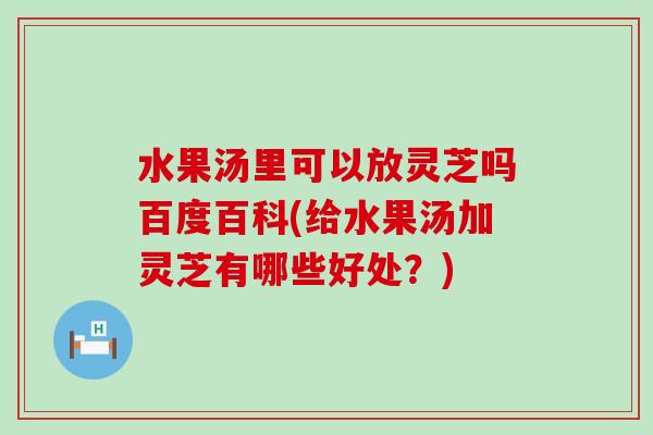 水果汤里可以放灵芝吗百度百科(给水果汤加灵芝有哪些好处？)
