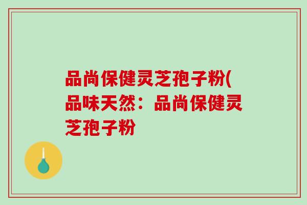 品尚保健灵芝孢子粉(品味天然：品尚保健灵芝孢子粉