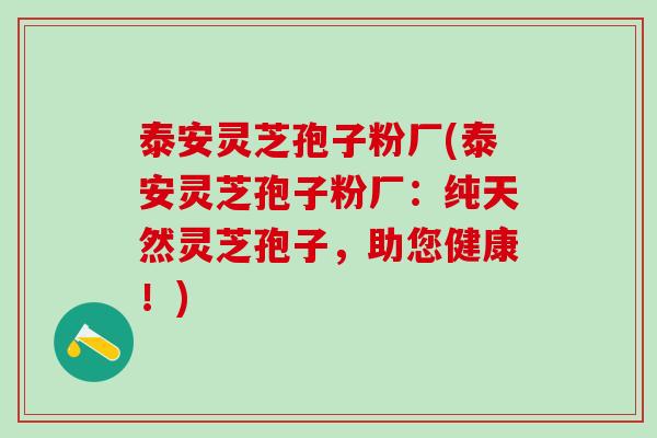 泰安灵芝孢子粉厂(泰安灵芝孢子粉厂：纯天然灵芝孢子，助您健康！)