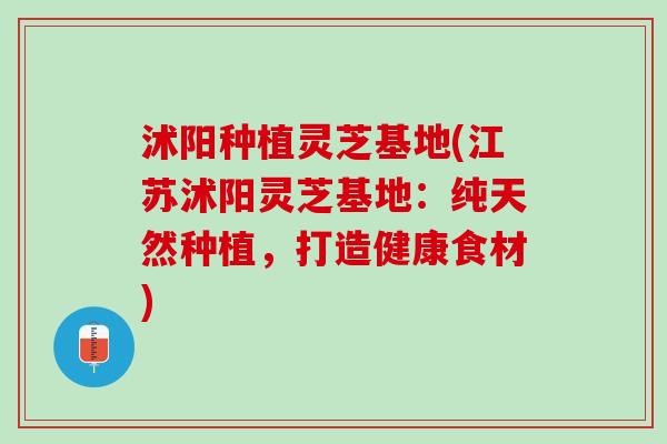 沭阳种植灵芝基地(江苏沭阳灵芝基地：纯天然种植，打造健康食材)
