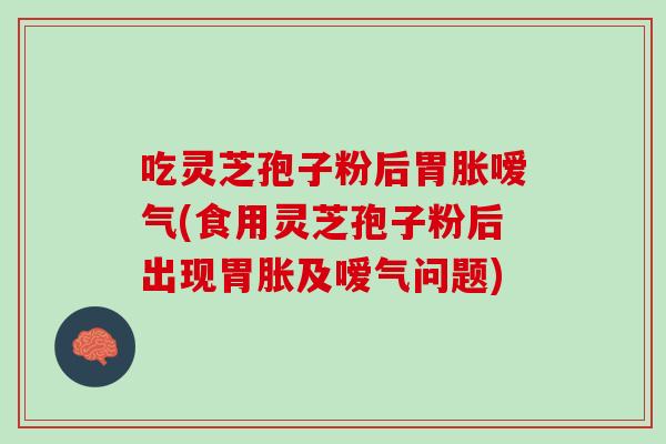吃灵芝孢子粉后胃胀嗳气(食用灵芝孢子粉后出现胃胀及嗳气问题)