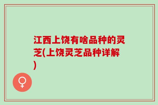 江西上饶有啥品种的灵芝(上饶灵芝品种详解)