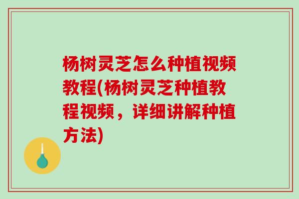 杨树灵芝怎么种植视频教程(杨树灵芝种植教程视频，详细讲解种植方法)