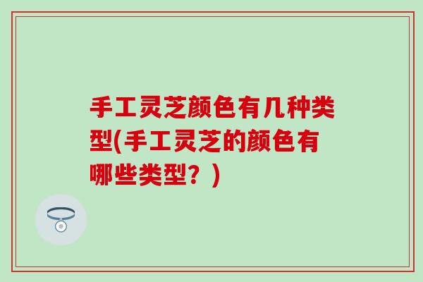 手工灵芝颜色有几种类型(手工灵芝的颜色有哪些类型？)