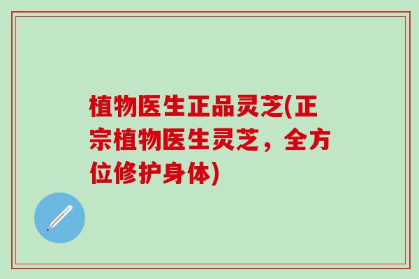植物医生正品灵芝(正宗植物医生灵芝,全方位修护身体) 植物医生正品灵芝(正宗植物医生灵芝,全方位修护身体)