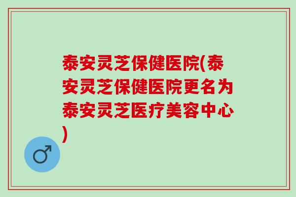 泰安灵芝保健医院(泰安灵芝保健医院更名为泰安灵芝医疗美容中心)