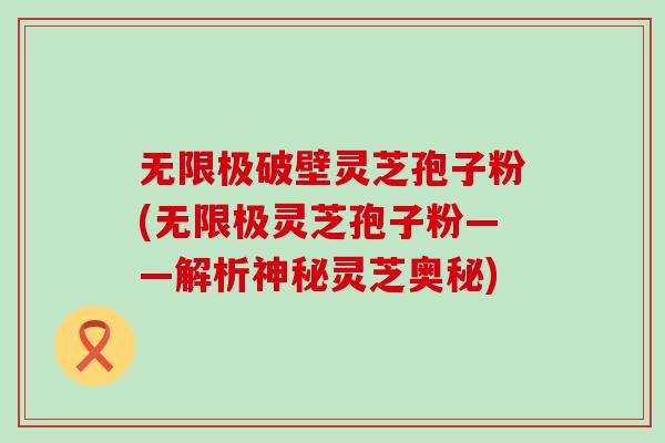 无限极破壁灵芝孢子粉(无限极灵芝孢子粉——解析神秘灵芝奥秘)