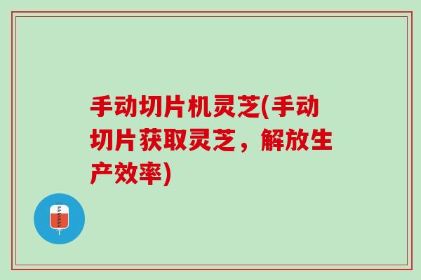 手动切片机灵芝(手动切片获取灵芝，解放生产效率)
