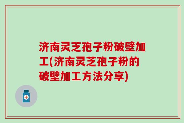 济南灵芝孢子粉破壁加工(济南灵芝孢子粉的破壁加工方法分享)