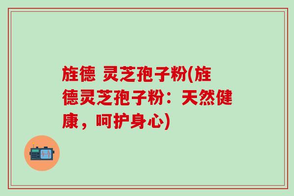 旌德 灵芝孢子粉(旌德灵芝孢子粉：天然健康，呵护身心)