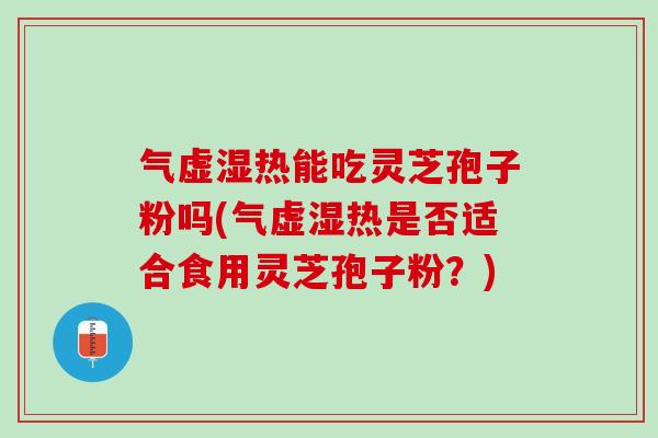 气虚湿热能吃灵芝孢子粉吗(气虚湿热是否适合食用灵芝孢子粉？)