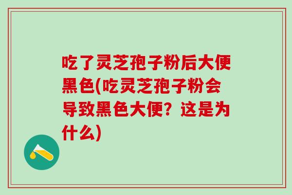 吃了灵芝孢子粉后大便黑色(吃灵芝孢子粉会导致黑色大便？这是为什么)
