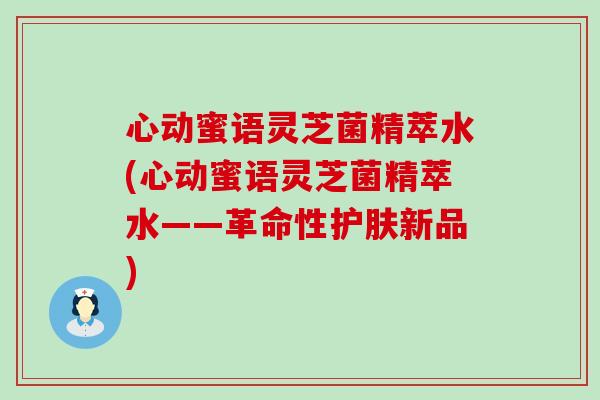 心动蜜语灵芝菌精萃水(心动蜜语灵芝菌精萃水——革命性护肤新品)
