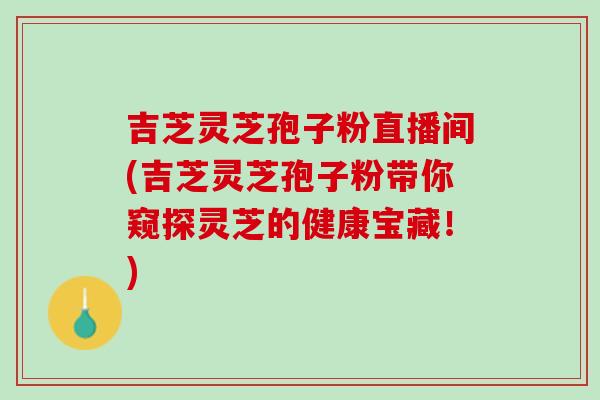 吉芝灵芝孢子粉直播间(吉芝灵芝孢子粉带你窥探灵芝的健康宝藏！)