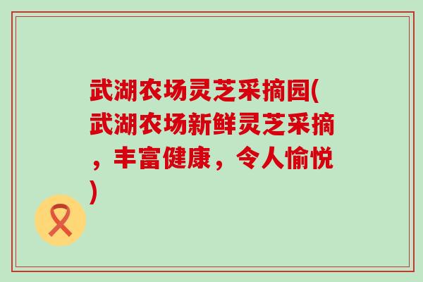 武湖农场灵芝采摘园(武湖农场新鲜灵芝采摘，丰富健康，令人愉悦)