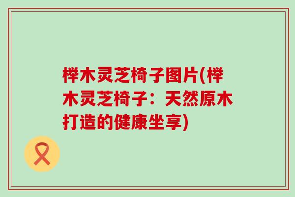 榉木灵芝椅子图片(榉木灵芝椅子：天然原木打造的健康坐享)