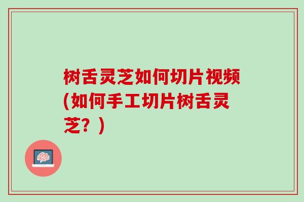 树舌灵芝如何切片视频(如何手工切片树舌灵芝？)