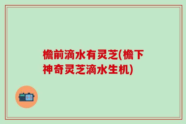 檐前滴水有灵芝(檐下神奇灵芝滴水生机)