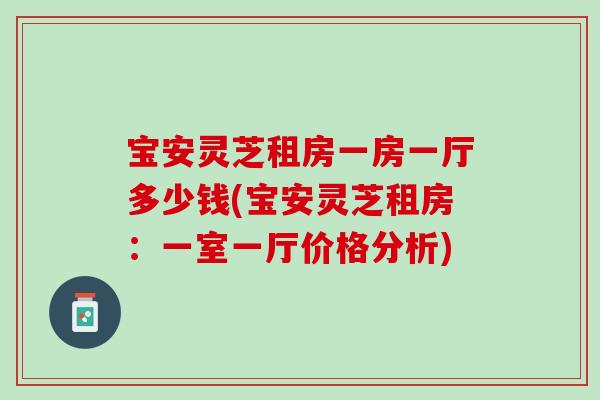宝安灵芝租房一房一厅多少钱(宝安灵芝租房:一室一厅价格分析) 宝安灵芝租房一房一厅多少钱(宝安灵芝租房:一室一厅价格分析)