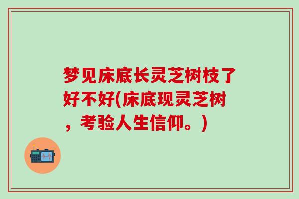 梦见床底长灵芝树枝了好不好(床底现灵芝树，考验人生信仰。)
