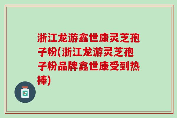 浙江龙游鑫世康灵芝孢子粉(浙江龙游灵芝孢子粉品牌鑫世康受到热捧)