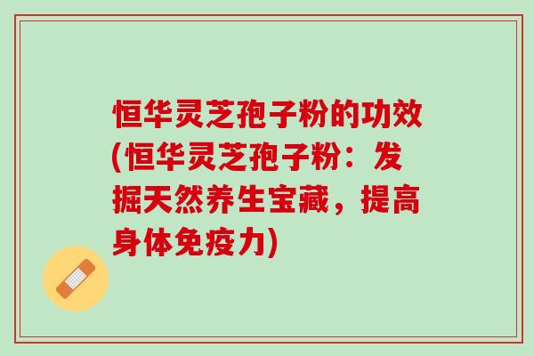 恒华灵芝孢子粉的功效(恒华灵芝孢子粉：发掘天然养生宝藏，提高身体免疫力)
