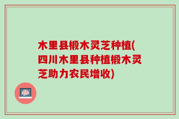 木里县椴木灵芝种植(四川木里县种植椴木灵芝助力农民增收)