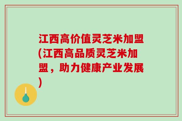江西高价值灵芝米加盟(江西高品质灵芝米加盟，助力健康产业发展)